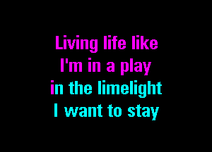 Living life like
I'm in a play

in the limelight
I want to stay