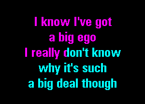 I know I've got
a big ego

I really don't know
why it's such
a big deal though