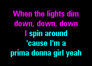 When the lights dim
down, down, down

I spin around
'cause I'm a
prima donna girl yeah