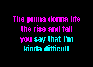 The prima donna life
the rise and fall

you say that I'm
kinda difficult