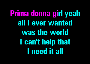 Prima donna girl yeah
all I ever wanted

was the world
I can't help that
I need it all