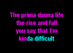 The prima donna life
the rise and fall

you say that I'm
kinda difficult