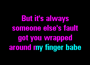 But it's always
someone else's fault

got you wrapped
around my finger babe