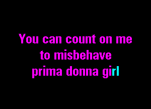 You can count on me

to misbehave
prima donna girl