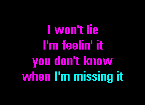 I won't lie
I'm feelin' it

you don't know
when I'm missing it