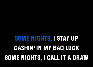 SOME NIGHTS, I STAY UP
CASHIH' IN MY BAD LUCK
SOME NIGHTS, I CALL IT A DRAW
