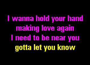 I wanna hold your hand
making love again
I need to be near you
gotta let you know