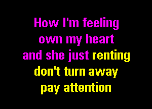 How I'm feeling
own my heart

and she just renting
don't turn away
pay attention