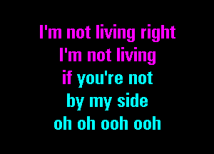 I'm not living right
I'm not living

if you're not
by my side
oh oh ooh ooh