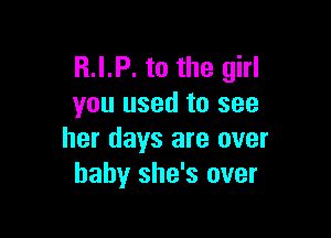 R.I.P. to the girl
you used to see

her days are over
baby she's over