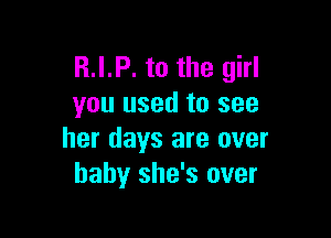 R.I.P. to the girl
you used to see

her days are over
baby she's over