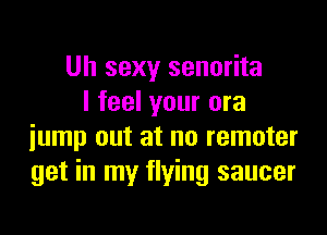 Uh sexy senorita
I feel your ora

jump out at no remoter
get in my flying saucer