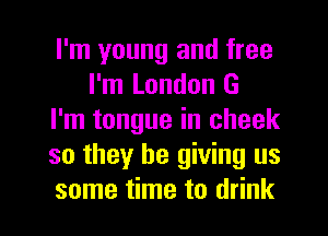 I'm young and free
I'm London G
I'm tongue in cheek
so they be giving us

some time to drink I