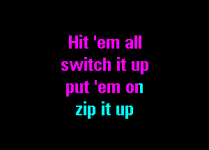 Hit 'em all
switch it up

put 'em on
zip it up