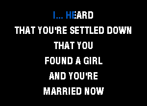 I... HEARD
THAT YOU'RE SETTLED DOWN
THAT YOU

FOUND A GIRL
AND YOU'RE
MARRIED NOW