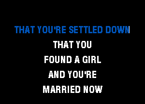 THAT YOU'RE SETTLED DOWN
THAT YOU

FOUND A GIRL
AND YOU'RE
MARRIED NOW