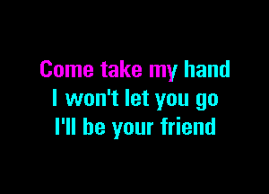 Come take my hand

I won't let you go
I'll be your friend