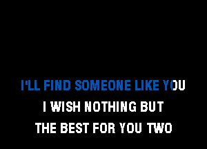 I'LL FIND SOMEONE LIKE YOU
I WISH NOTHING BUT
THE BEST FOR YOU TWO