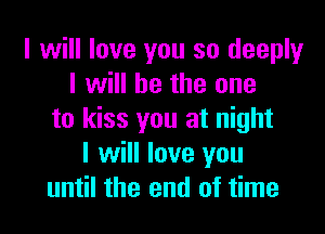 I will love you so deeply
I will be the one

to kiss you at night
I will love you
until the end of time