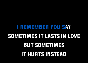 I REMEMBER YOU SAY
SOMETIMES IT LASTS IN LOVE
BUT SOMETIMES
IT HURTS INSTEAD