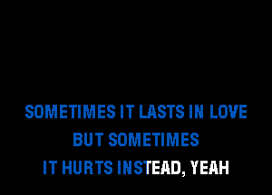 SOMETIMES IT LASTS IN LOVE
BUT SOMETIMES
IT HURTS INSTEAD, YEAH