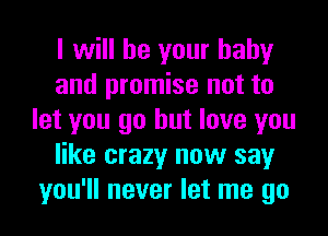 I will be your baby
and promise not to
let you go but love you
like crazy now say
you'll never let me go