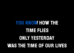 YOU KNOW HOW THE
TIME FLIES
ONLY YESTERDAY
WAS THE TIME OF OUR LIVES