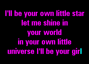 I'll be your own little star
let me shine in

your world
in your own little
universe I'll be your girl