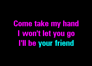 Come take my hand

I won't let you go
I'll be your friend