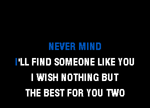 NEVER MIND
I'LL FIND SOMEONE LIKE YOU
I WISH NOTHING BUT
THE BEST FOR YOU TWO