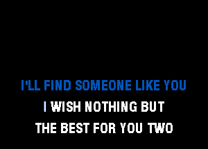 I'LL FIND SOMEONE LIKE YOU
I WISH NOTHING BUT
THE BEST FOR YOU TWO