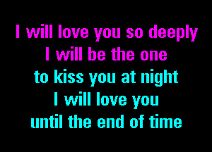 I will love you so deeply
I will be the one

to kiss you at night
I will love you
until the end of time