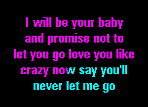 I will be your baby
and promise not to

let you go love you like
crazy now say you'll
never let me go