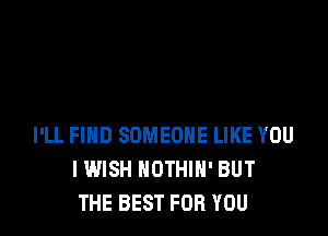 I'LL FIHD SOMEONE LIKE YOU
I WISH NOTHIH' BUT
THE BEST FOR YOU