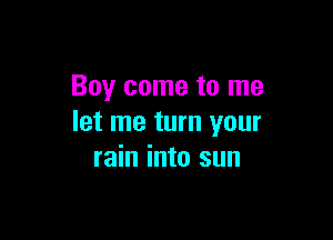 Boy come to me

let me turn your
rain into sun