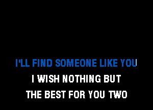 I'LL FIND SOMEONE LIKE YOU
I WISH NOTHING BUT
THE BEST FOR YOU TWO