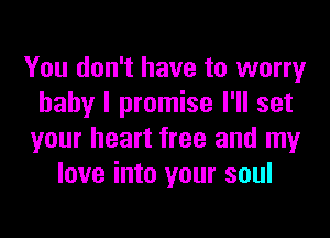 You don't have to worry
baby I promise I'll set

your heart free and my
love into your soul