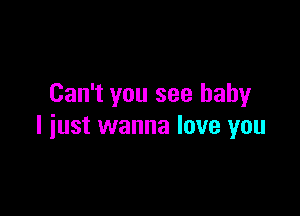 Can't you see baby

I just wanna love you