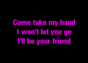 Come take my hand

I won't let you go
I'll be your friend