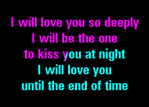 I will love you so deeply
I will be the one

to kiss you at night
I will love you
until the end of time