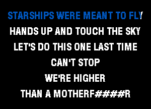 STARSHIPS WERE MEANT T0 FLY
HANDS UP AND TOUCH THE SKY
LET'S DO THIS ONE LAST TIME
CAN'T STOP
WE'RE HIGHER
THAN A MOTHERFJEfJEfJEfifR