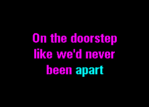 0n the doorstep

like we'd never
been apart