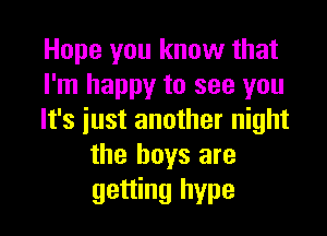 Hope you know that
I'm happy to see you

It's just another night
the boys are
getting hype