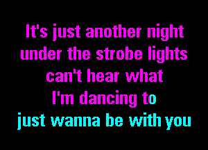 It's iust another night
under the strobe lights
can't hear what
I'm dancing to
iust wanna be with you