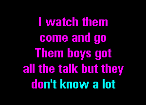 I watch them
come and go

Them boys got
all the talk but they
don't know a lot