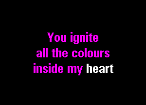 You ignite

all the colours
inside my heart