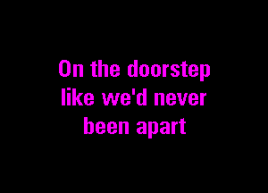 0n the doorstep

like we'd never
been apart