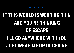 IF THIS WORLD IS WEARING THIH
AND YOU'RE THINKING
0F ESCAPE
I'LL GO ANYWHERE WITH YOU
JUST WRAP ME UP IN CHAINS