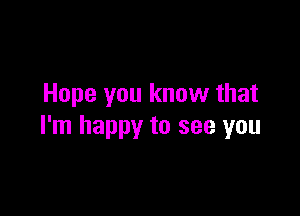 Hope you know that

I'm happy to see you