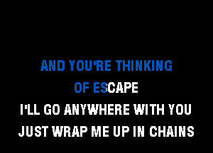 AND YOU'RE THINKING
0F ESCAPE
I'LL GO ANYWHERE WITH YOU
JUST WRAP ME UP IN CHAINS